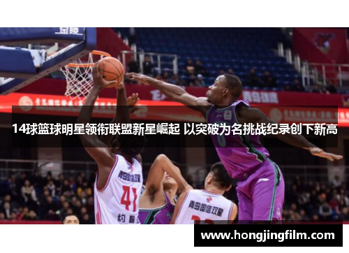 14球篮球明星领衔联盟新星崛起 以突破为名挑战纪录创下新高