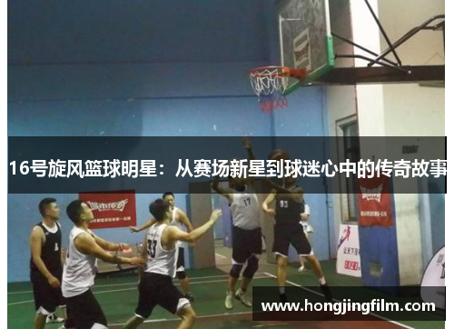16号旋风篮球明星：从赛场新星到球迷心中的传奇故事